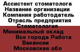 Ассистент стоматолога › Название организации ­ Компания-работодатель › Отрасль предприятия ­ Стоматология › Минимальный оклад ­ 15 000 - Все города Работа » Вакансии   . Московская обл.,Климовск г.